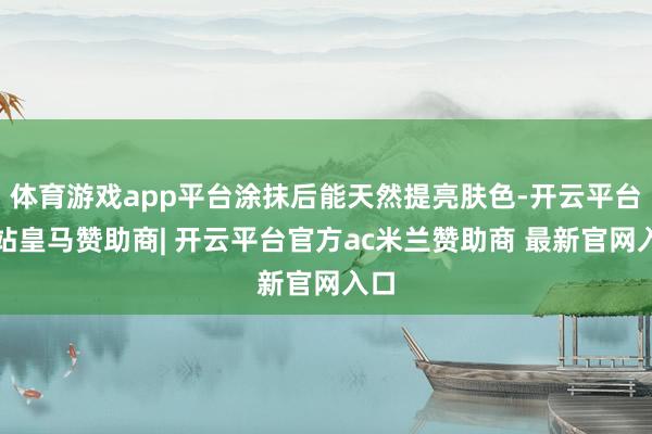 体育游戏app平台涂抹后能天然提亮肤色-开云平台网站皇马赞助商| 开云平台官方ac米兰赞助商 最新官网入口