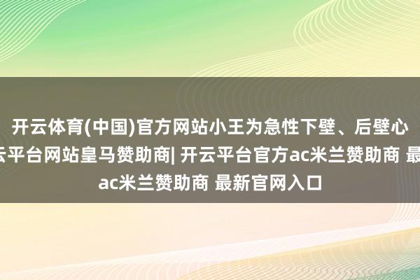 开云体育(中国)官方网站小王为急性下壁、后壁心肌梗死-开云平台网站皇马赞助商| 开云平台官方ac米兰赞助商 最新官网入口